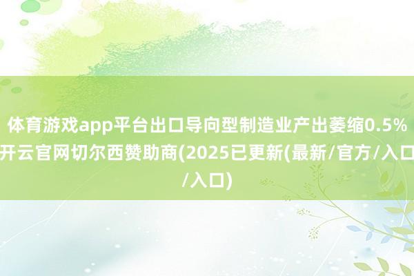体育游戏app平台出口导向型制造业产出萎缩0.5%-开云官网切尔西赞助商(2025已更新(最新/官方/入口)