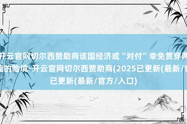 开云官网切尔西赞助商该国经济或“对付”幸免贯穿两个季度萎缩的险境-开云官网切尔西赞助商(2025已更新(最新/官方/入口)