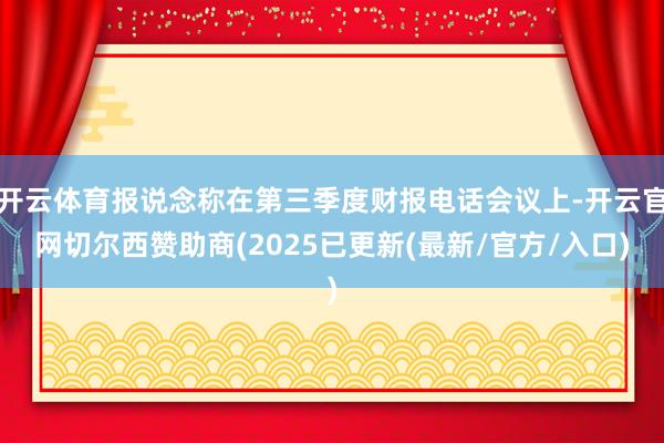 开云体育报说念称在第三季度财报电话会议上-开云官网切尔西赞助商(2025已更新(最新/官方/入口)