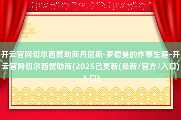 开云官网切尔西赞助商丹尼斯·罗德曼的作事生涯-开云官网切尔西赞助商(2025已更新(最新/官方/入口)