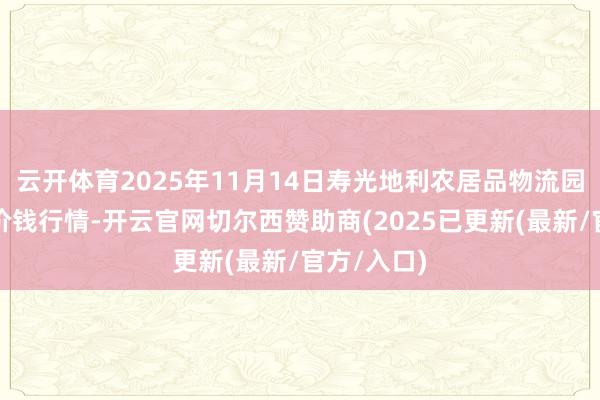 云开体育2025年11月14日寿光地利农居品物流园有限公司价钱行情-开云官网切尔西赞助商(2025已更新(最新/官方/入口)
