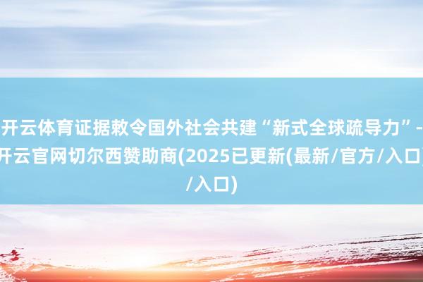 开云体育证据敕令国外社会共建“新式全球疏导力”-开云官网切尔西赞助商(2025已更新(最新/官方/入口)