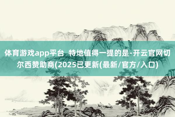 体育游戏app平台  特地值得一提的是-开云官网切尔西赞助商(2025已更新(最新/官方/入口)