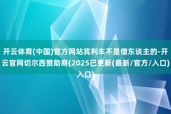 开云体育(中国)官方网站宾利车不是僧东谈主的-开云官网切尔西赞助商(2025已更新(最新/官方/入口)
