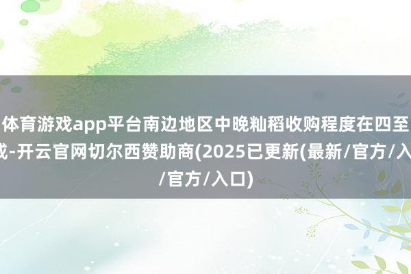 体育游戏app平台南边地区中晚籼稻收购程度在四至五成-开云官网切尔西赞助商(2025已更新(最新/官方/入口)