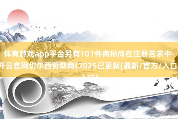 体育游戏app平台另有101件商标尚在注册苦求中-开云官网切尔西赞助商(2025已更新(最新/官方/入口)