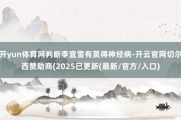 开yun体育网判断李宜雪有莫得神经病-开云官网切尔西赞助商(2025已更新(最新/官方/入口)