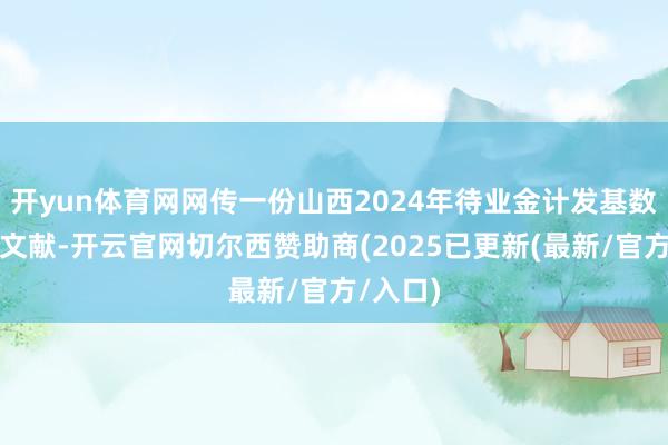 开yun体育网网传一份山西2024年待业金计发基数的红头文献-开云官网切尔西赞助商(2025已更新(最新/官方/入口)