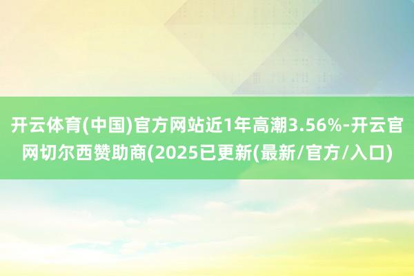 开云体育(中国)官方网站近1年高潮3.56%-开云官网切尔西赞助商(2025已更新(最新/官方/入口)