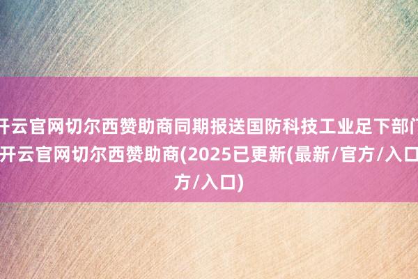 开云官网切尔西赞助商同期报送国防科技工业足下部门-开云官网切尔西赞助商(2025已更新(最新/官方/入口)