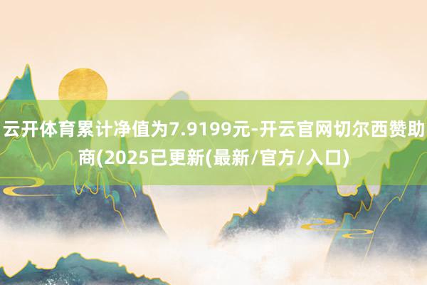 云开体育累计净值为7.9199元-开云官网切尔西赞助商(2025已更新(最新/官方/入口)
