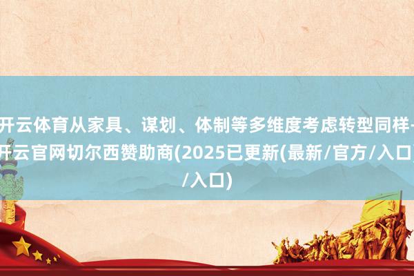 开云体育从家具、谋划、体制等多维度考虑转型同样-开云官网切尔西赞助商(2025已更新(最新/官方/入口)